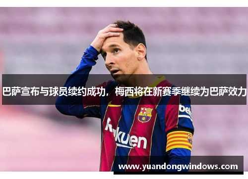巴萨宣布与球员续约成功，梅西将在新赛季继续为巴萨效力
