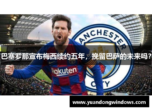 巴塞罗那宣布梅西续约五年，挽留巴萨的未来吗？