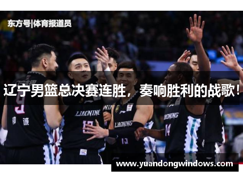 辽宁男篮总决赛连胜，奏响胜利的战歌！