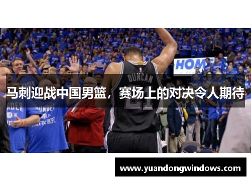 马刺迎战中国男篮，赛场上的对决令人期待