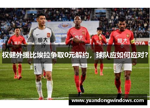 权健外援比埃拉争取0元解约，球队应如何应对？