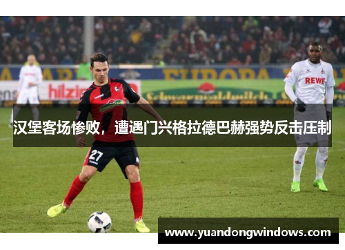 汉堡客场惨败，遭遇门兴格拉德巴赫强势反击压制