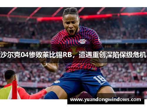 沙尔克04惨败莱比锡RB，遭遇重创深陷保级危机