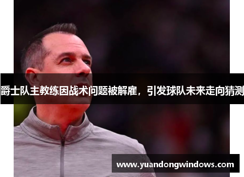 爵士队主教练因战术问题被解雇，引发球队未来走向猜测