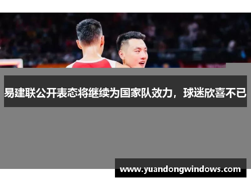 易建联公开表态将继续为国家队效力，球迷欣喜不已