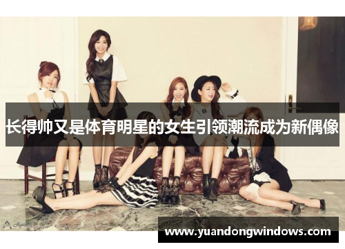 长得帅又是体育明星的女生引领潮流成为新偶像