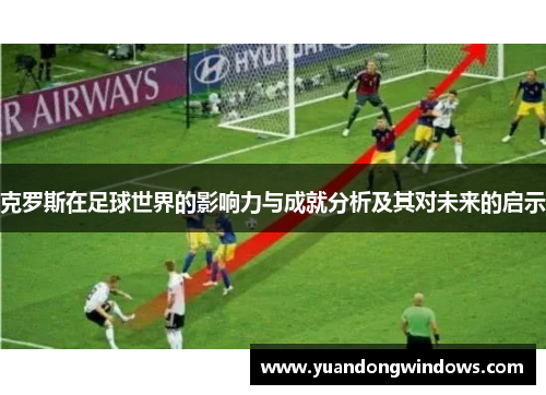 克罗斯在足球世界的影响力与成就分析及其对未来的启示