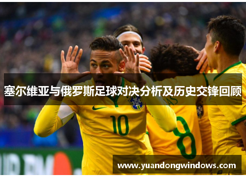 塞尔维亚与俄罗斯足球对决分析及历史交锋回顾