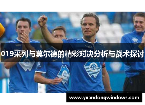 019采列与莫尔德的精彩对决分析与战术探讨