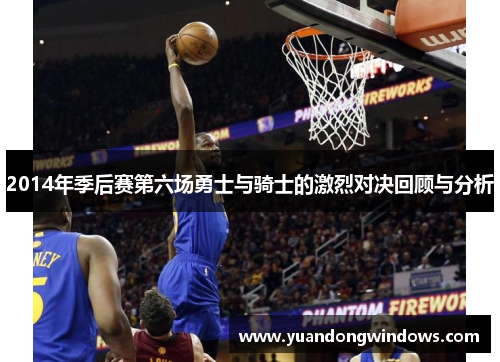 2014年季后赛第六场勇士与骑士的激烈对决回顾与分析
