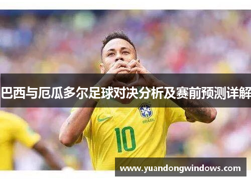 巴西与厄瓜多尔足球对决分析及赛前预测详解