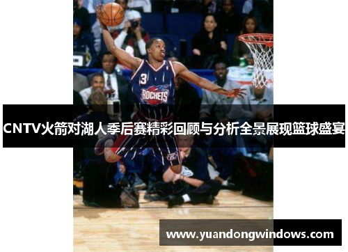 CNTV火箭对湖人季后赛精彩回顾与分析全景展现篮球盛宴