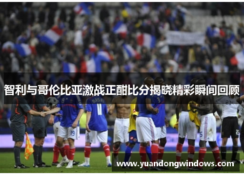 智利与哥伦比亚激战正酣比分揭晓精彩瞬间回顾
