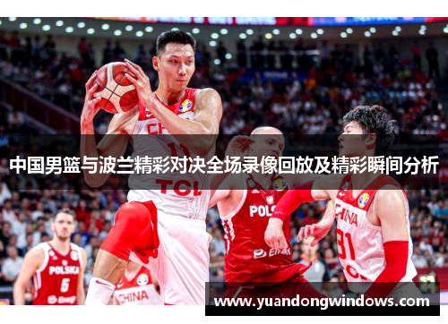 中国男篮与波兰精彩对决全场录像回放及精彩瞬间分析