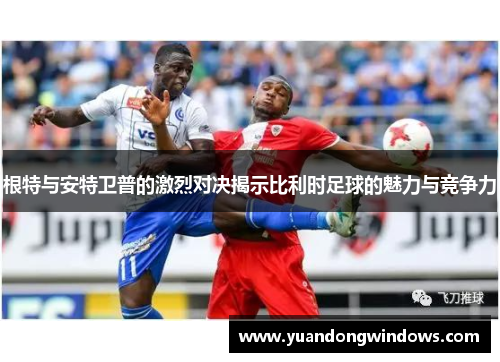 根特与安特卫普的激烈对决揭示比利时足球的魅力与竞争力