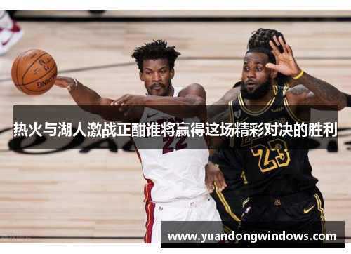 热火与湖人激战正酣谁将赢得这场精彩对决的胜利