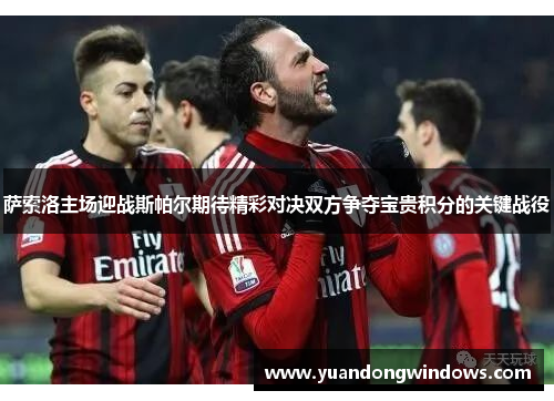 萨索洛主场迎战斯帕尔期待精彩对决双方争夺宝贵积分的关键战役