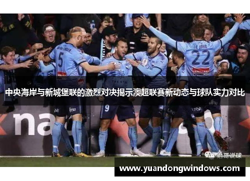 中央海岸与新城堡联的激烈对决揭示澳超联赛新动态与球队实力对比
