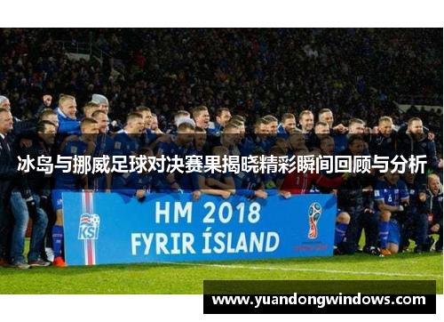 冰岛与挪威足球对决赛果揭晓精彩瞬间回顾与分析