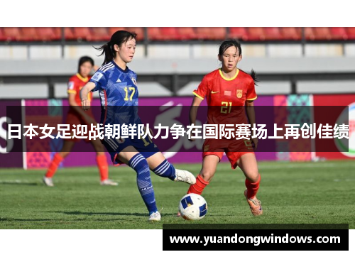 日本女足迎战朝鲜队力争在国际赛场上再创佳绩