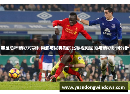 英足总杯精彩对决利物浦与埃弗顿的比赛视频回顾与精彩瞬间分析