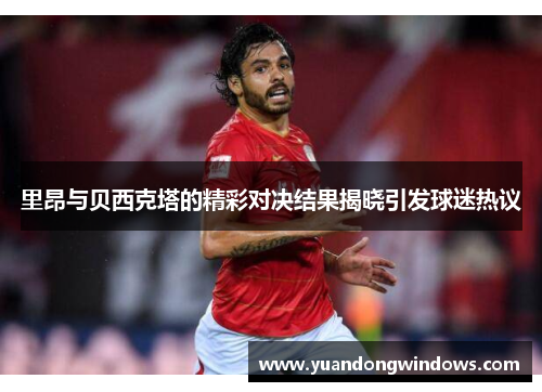 里昂与贝西克塔的精彩对决结果揭晓引发球迷热议