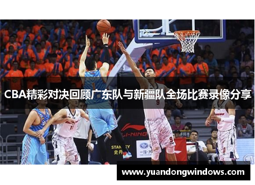 CBA精彩对决回顾广东队与新疆队全场比赛录像分享