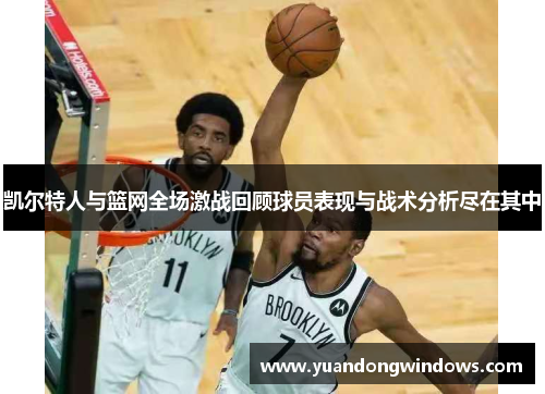 凯尔特人与篮网全场激战回顾球员表现与战术分析尽在其中