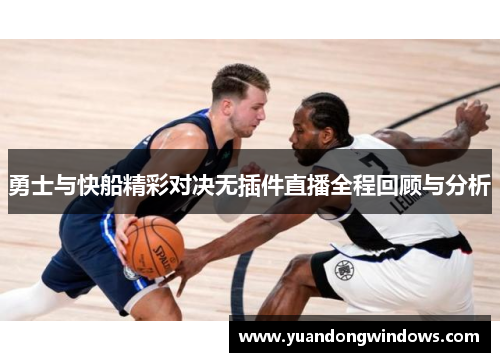 勇士与快船精彩对决无插件直播全程回顾与分析