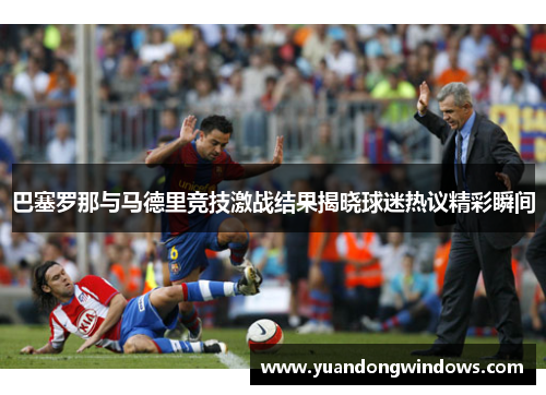 巴塞罗那与马德里竞技激战结果揭晓球迷热议精彩瞬间